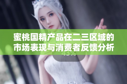 蜜桃国精产品在二三区域的市场表现与消费者反馈分析