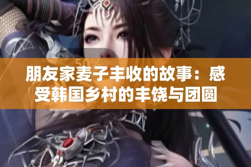 朋友家麦子丰收的故事：感受韩国乡村的丰饶与团圆