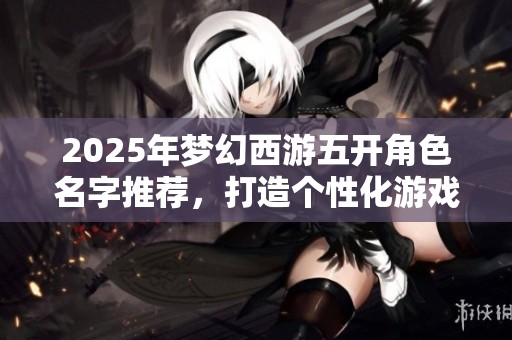 2025年梦幻西游五开角色名字推荐，打造个性化游戏形象