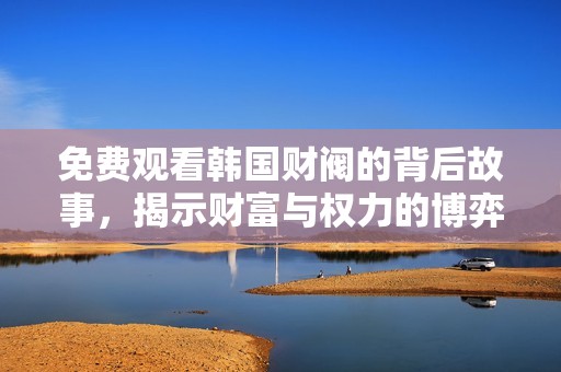 免费观看韩国财阀的背后故事，揭示财富与权力的博弈与冲突