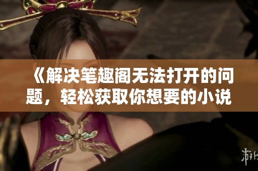 《解决笔趣阁无法打开的问题，轻松获取你想要的小说》