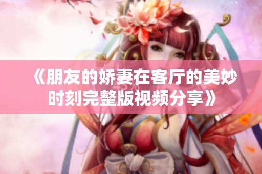 《朋友的娇妻在客厅的美妙时刻完整版视频分享》