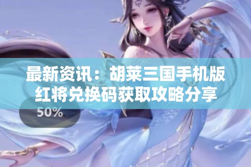 最新资讯：胡莱三国手机版红将兑换码获取攻略分享