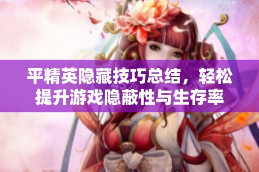 平精英隐藏技巧总结，轻松提升游戏隐蔽性与生存率