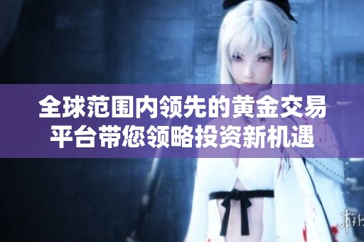 全球范围内领先的黄金交易平台带您领略投资新机遇