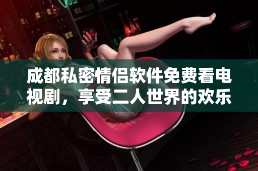 成都私密情侣软件免费看电视剧，享受二人世界的欢乐时光