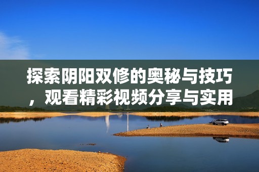 探索阴阳双修的奥秘与技巧，观看精彩视频分享与实用经验