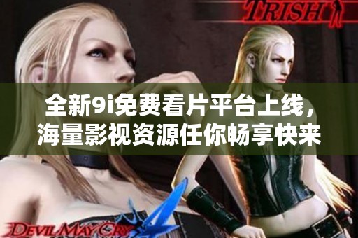 全新9i免费看片平台上线，海量影视资源任你畅享快来体验吧