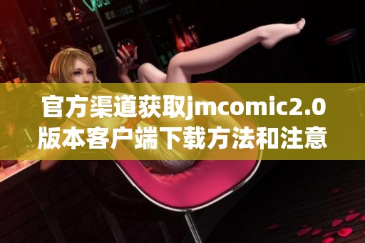 官方渠道获取jmcomic2.0版本客户端下载方法和注意事项详解