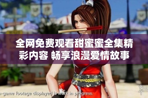 全网免费观看甜蜜蜜全集精彩内容 畅享浪漫爱情故事