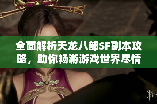 全面解析天龙八部SF副本攻略，助你畅游游戏世界尽情冒险