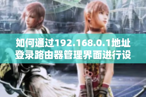 如何通过192.168.0.1地址登录路由器管理界面进行设置与维护
