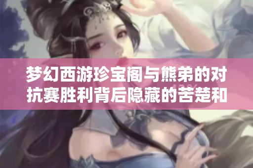 梦幻西游珍宝阁与熊弟的对抗赛胜利背后隐藏的苦楚和心酸