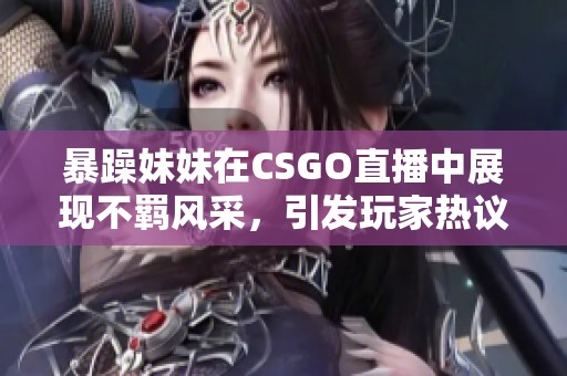 暴躁妹妹在CSGO直播中展现不羁风采，引发玩家热议！