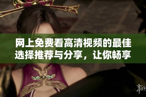 网上免费看高清视频的最佳选择推荐与分享，让你畅享精彩内容