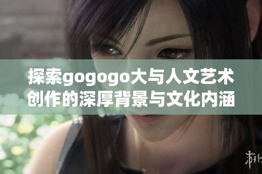 探索gogogo大与人文艺术创作的深厚背景与文化内涵