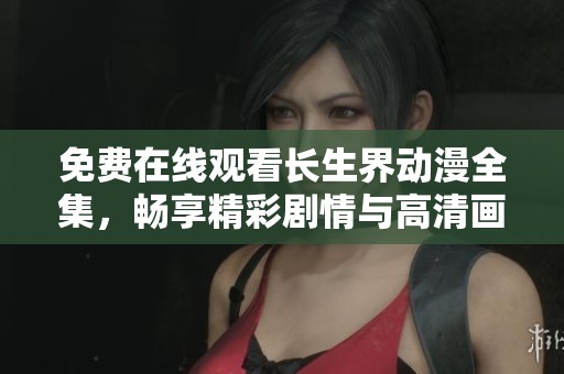 免费在线观看长生界动漫全集，畅享精彩剧情与高清画面内容！