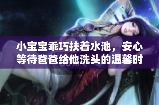 小宝宝乖巧扶着水池，安心等待爸爸给他洗头的温馨时刻