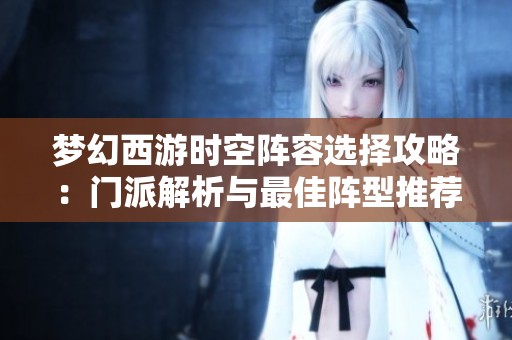 梦幻西游时空阵容选择攻略：门派解析与最佳阵型推荐指南