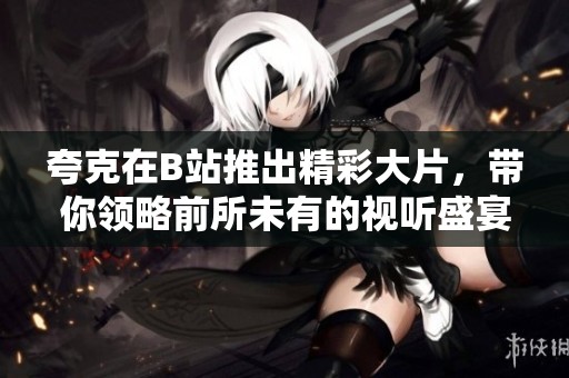 夸克在B站推出精彩大片，带你领略前所未有的视听盛宴