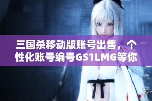 三国杀移动版账号出售，个性化账号编号GS1LMG等你来抢购！