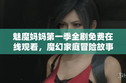 魅魔妈妈第一季全剧免费在线观看，魔幻家庭冒险故事等你来解锁