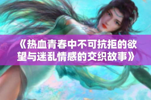《热血青春中不可抗拒的欲望与迷乱情感的交织故事》