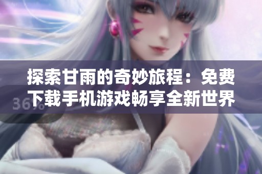 探索甘雨的奇妙旅程：免费下载手机游戏畅享全新世界体验