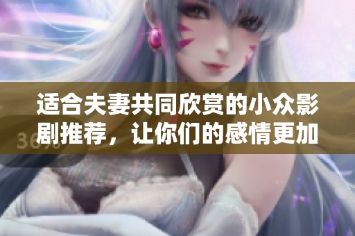 适合夫妻共同欣赏的小众影剧推荐，让你们的感情更加升温和亲密