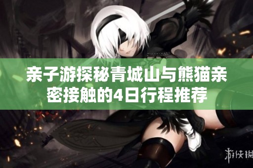 亲子游探秘青城山与熊猫亲密接触的4日行程推荐