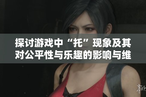 探讨游戏中“托”现象及其对公平性与乐趣的影响与维护策略