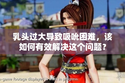 乳头过大导致吸吮困难，该如何有效解决这个问题？