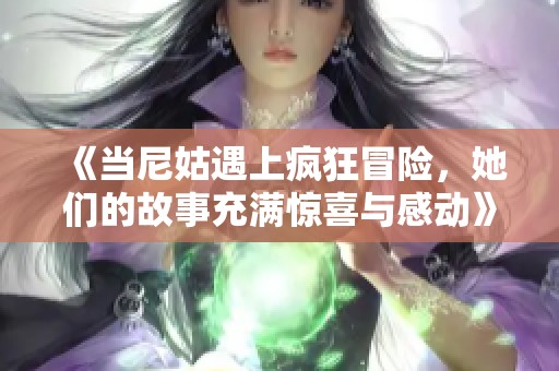 《当尼姑遇上疯狂冒险，她们的故事充满惊喜与感动》