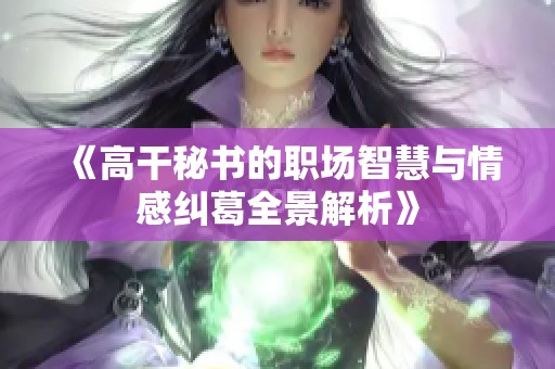 《高干秘书的职场智慧与情感纠葛全景解析》