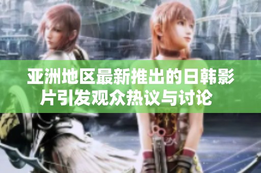 亚洲地区最新推出的日韩影片引发观众热议与讨论  