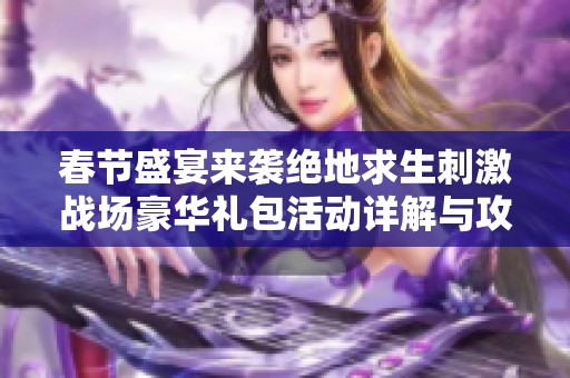 春节盛宴来袭绝地求生刺激战场豪华礼包活动详解与攻略