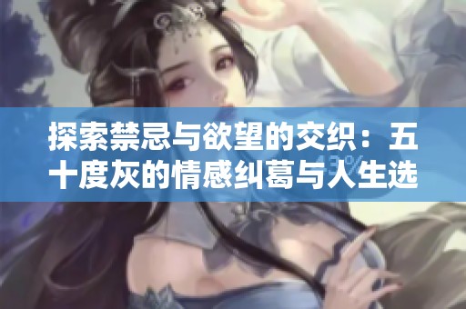 探索禁忌与欲望的交织：五十度灰的情感纠葛与人生选择
