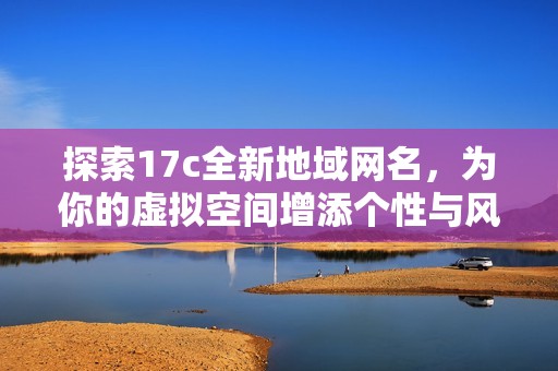 探索17c全新地域网名，为你的虚拟空间增添个性与风格的优选指南