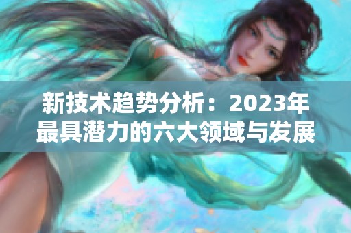 新技术趋势分析：2023年最具潜力的六大领域与发展机会解读