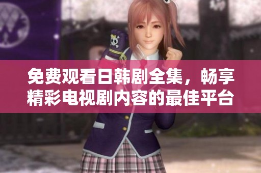 免费观看日韩剧全集，畅享精彩电视剧内容的最佳平台推荐
