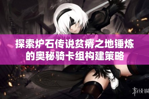 探索炉石传说贫瘠之地锤炼的奥秘骑卡组构建策略