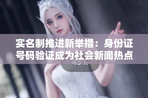 实名制推进新举措：身份证号码验证成为社会新闻热点