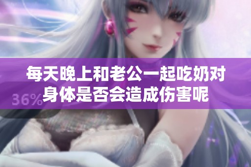 每天晚上和老公一起吃奶对身体是否会造成伤害呢