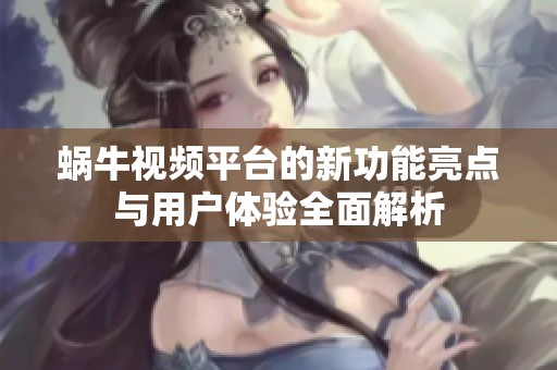 蜗牛视频平台的新功能亮点与用户体验全面解析