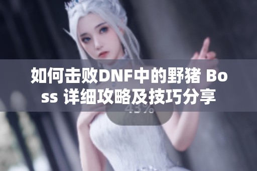 如何击败DNF中的野猪 Boss 详细攻略及技巧分享