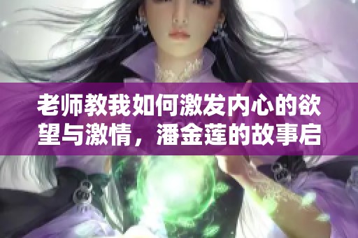 老师教我如何激发内心的欲望与激情，潘金莲的故事启示了什么