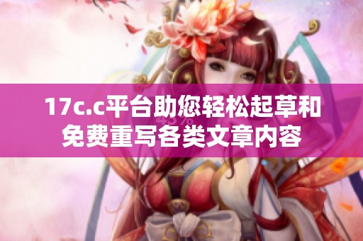 17c.c平台助您轻松起草和免费重写各类文章内容