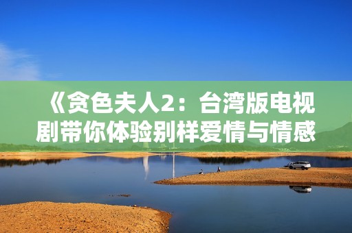 《贪色夫人2：台湾版电视剧带你体验别样爱情与情感纠葛》