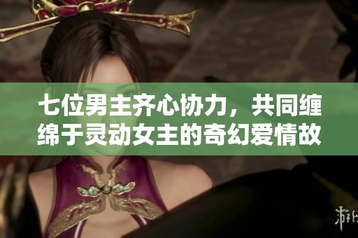 七位男主齐心协力，共同缠绵于灵动女主的奇幻爱情故事