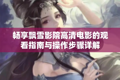 畅享飘雪影院高清电影的观看指南与操作步骤详解